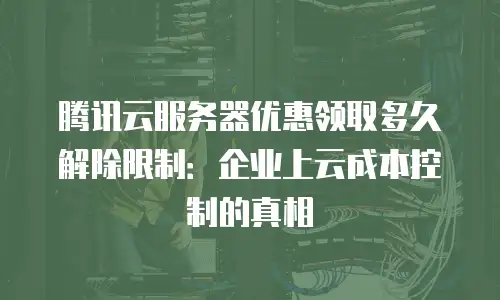 腾讯云服务器优惠领取多久解除限制：企业上云成本控制的真相