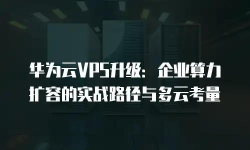 华为云VPS升级：企业算力扩容的实战路径与多云考量