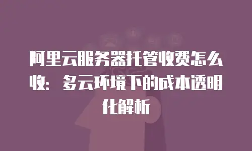 阿里云服务器托管收费怎么收：多云环境下的成本透明化解析