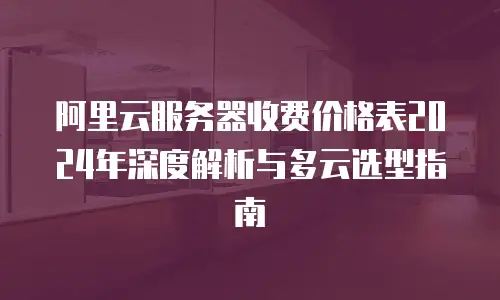 阿里云服务器收费价格表2024年深度解析与多云选型指南