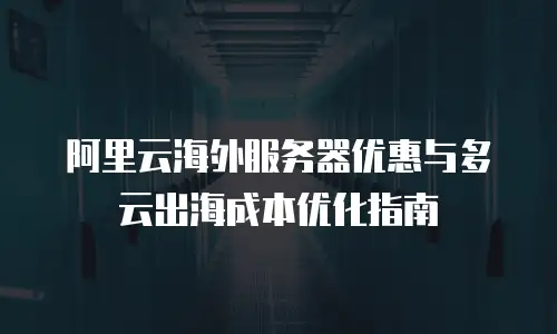 阿里云海外服务器优惠与多云出海成本优化指南
