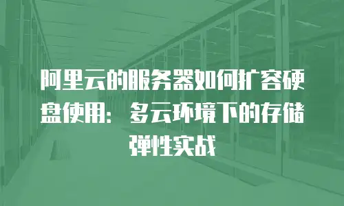 阿里云的服务器如何扩容硬盘使用：多云环境下的存储弹性实战