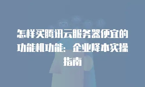 怎样买腾讯云服务器便宜的功能机功能：企业降本实操指南