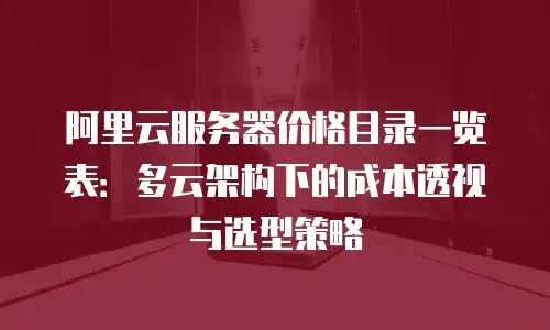 阿里云服务器价格目录一览表：多云架构下的成本透视与选型策略