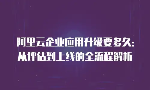 阿里云企业应用升级要多久：从评估到上线的全流程解析