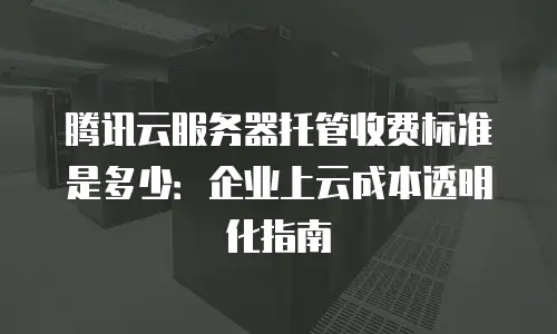 腾讯云服务器托管收费标准是多少：企业上云成本透明化指南