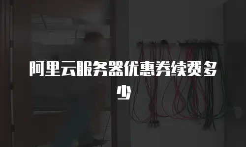 阿里云服务器优惠券续费多少