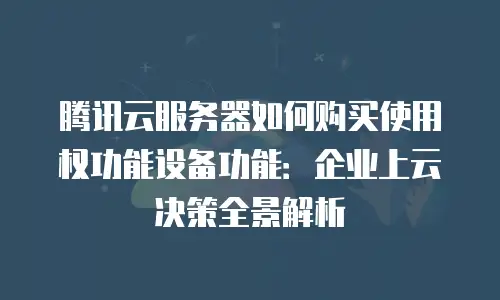 腾讯云服务器如何购买使用权功能设备功能：企业上云决策全景解析