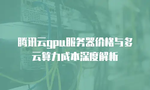 腾讯云gpu服务器价格与多云算力成本深度解析