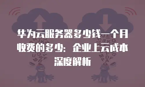 华为云服务器多少钱一个月收费的多少：企业上云成本深度解析
