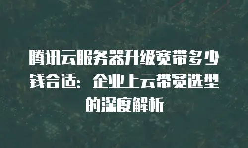 腾讯云服务器升级宽带多少钱合适：企业上云带宽选型的深度解析