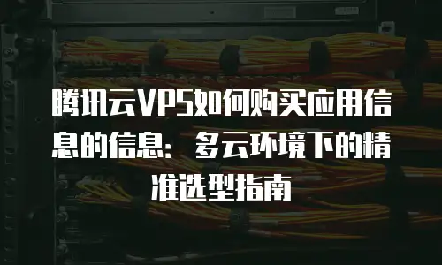 腾讯云VPS如何购买应用信息的信息：多云环境下的精准选型指南