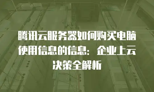 腾讯云服务器如何购买电脑使用信息的信息：企业上云决策全解析