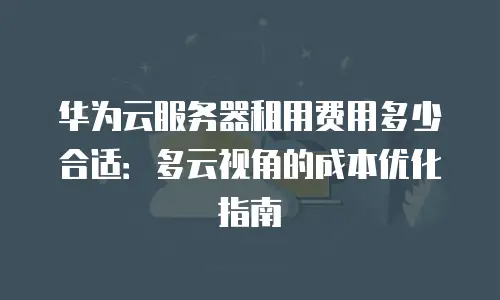 华为云服务器租用费用多少合适：多云视角的成本优化指南