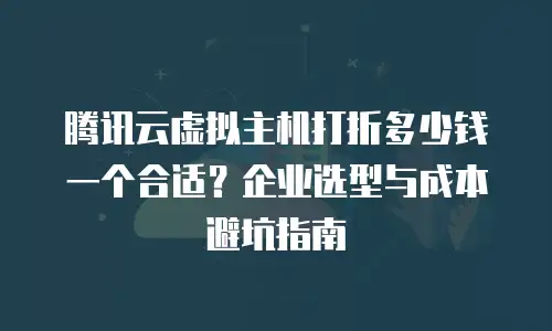 腾讯云虚拟主机打折多少钱一个合适？企业选型与成本避坑指南