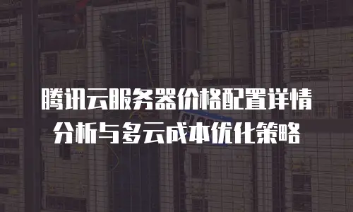 腾讯云服务器价格配置详情分析与多云成本优化策略