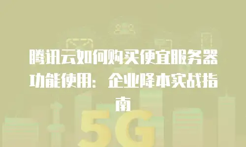 腾讯云如何购买便宜服务器功能使用：企业降本实战指南