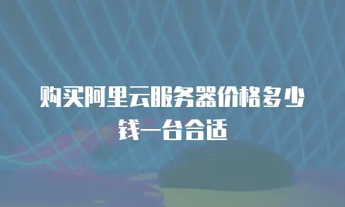 购买阿里云服务器价格多少钱一台合适