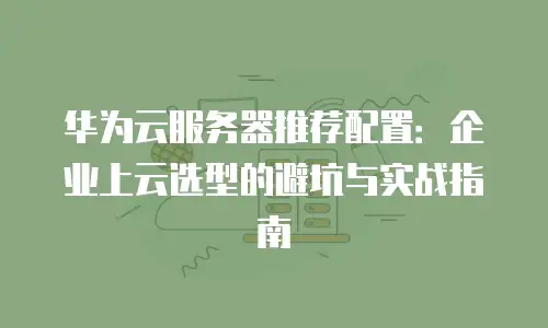 华为云服务器推荐配置：企业上云选型的避坑与实战指南