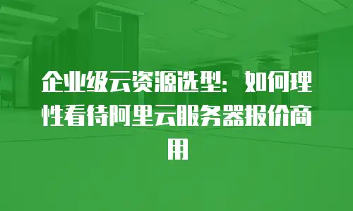 企业级云资源选型：如何理性看待阿里云服务器报价商用
