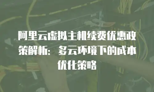 阿里云虚拟主机续费优惠政策解析：多云环境下的成本优化策略