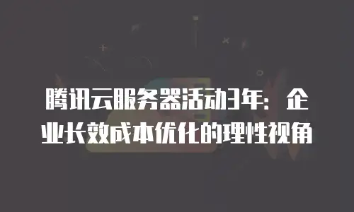 腾讯云服务器活动3年：企业长效成本优化的理性视角