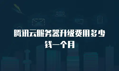 腾讯云服务器升级费用多少钱一个月