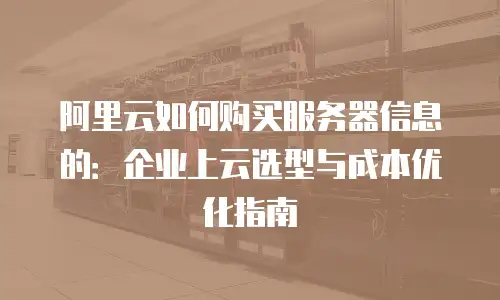 阿里云如何购买服务器信息的：企业上云选型与成本优化指南