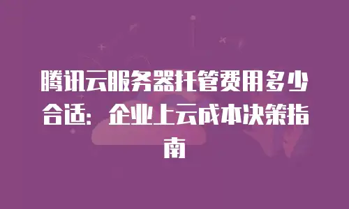 腾讯云服务器托管费用多少合适：企业上云成本决策指南