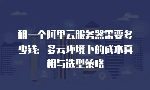 租一个阿里云服务器需要多少钱：多云环境下的成本真相与选型策略