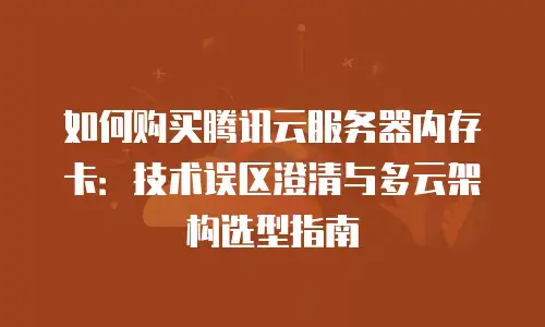 如何购买腾讯云服务器内存卡：技术误区澄清与多云架构选型指南