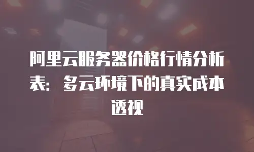 阿里云服务器价格行情分析表：多云环境下的真实成本透视