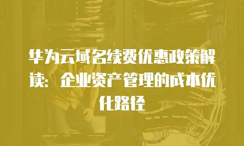 华为云域名续费优惠政策解读：企业资产管理的成本优化路径