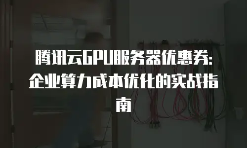 腾讯云GPU服务器优惠券：企业算力成本优化的实战指南