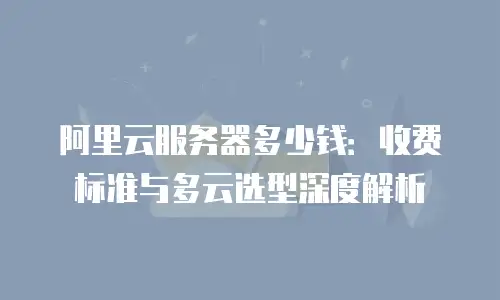 阿里云服务器多少钱：收费标准与多云选型深度解析