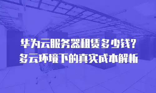 华为云服务器租赁多少钱？多云环境下的真实成本解析