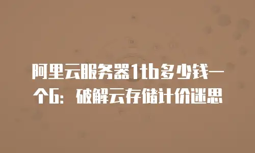 阿里云服务器1tb多少钱一个G：破解云存储计价迷思