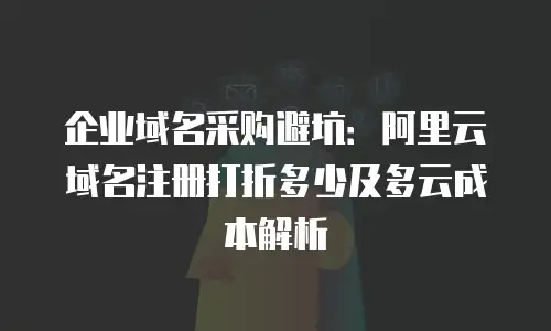 企业域名采购避坑：阿里云域名注册打折多少及多云成本解析