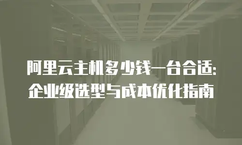 阿里云主机多少钱一台合适：企业级选型与成本优化指南