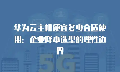 华为云主机便宜多少合适使用：企业降本选型的理性边界