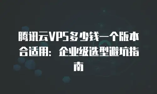 腾讯云VPS多少钱一个版本合适用：企业级选型避坑指南