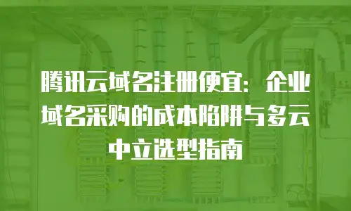 腾讯云域名注册便宜：企业域名采购的成本陷阱与多云中立选型指南