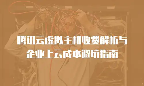 腾讯云虚拟主机收费解析与企业上云成本避坑指南