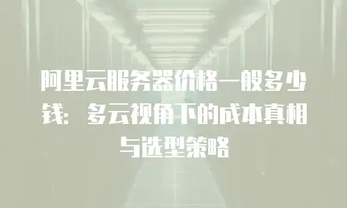 阿里云服务器价格一般多少钱：多云视角下的成本真相与选型策略