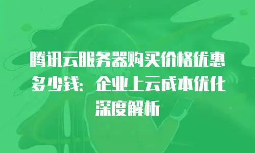 腾讯云服务器购买价格优惠多少钱：企业上云成本优化深度解析