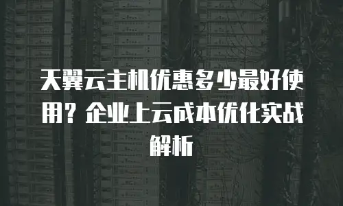 天翼云主机优惠多少最好使用？企业上云成本优化实战解析