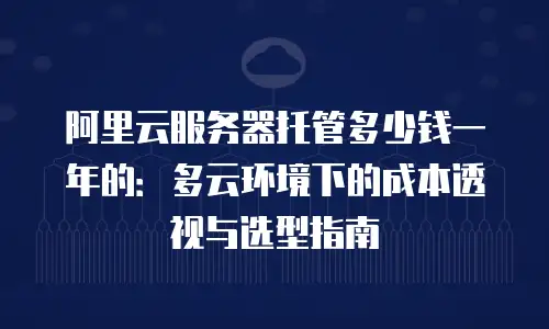 阿里云服务器托管多少钱一年的：多云环境下的成本透视与选型指南