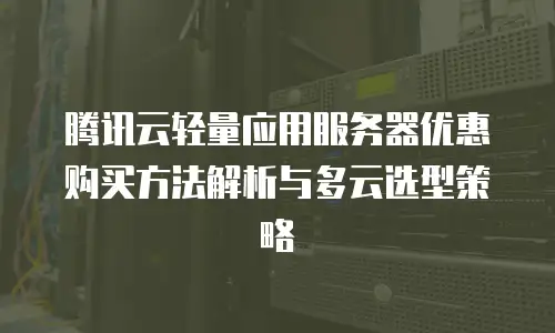 腾讯云轻量应用服务器优惠购买方法解析与多云选型策略