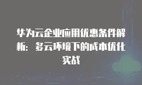 华为云企业应用优惠条件解析：多云环境下的成本优化实战