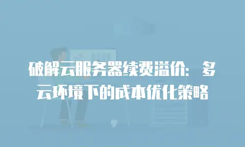 破解云服务器续费溢价：多云环境下的成本优化策略